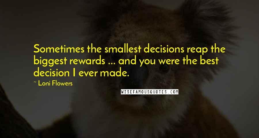 Loni Flowers Quotes: Sometimes the smallest decisions reap the biggest rewards ... and you were the best decision I ever made.