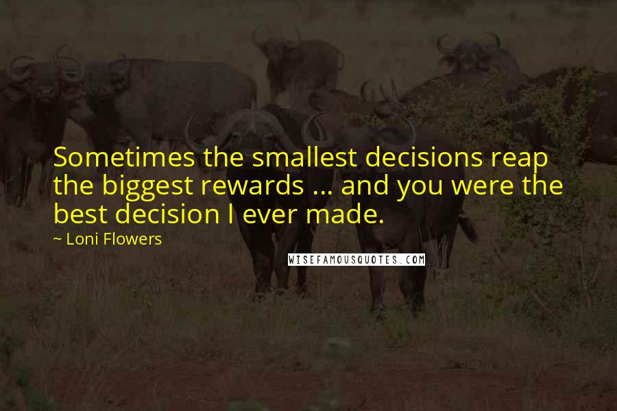 Loni Flowers Quotes: Sometimes the smallest decisions reap the biggest rewards ... and you were the best decision I ever made.