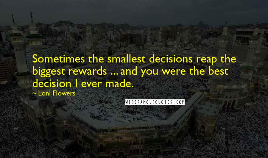 Loni Flowers Quotes: Sometimes the smallest decisions reap the biggest rewards ... and you were the best decision I ever made.
