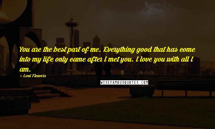 Loni Flowers Quotes: You are the best part of me. Everything good that has come into my life only came after I met you. I love you with all I am.