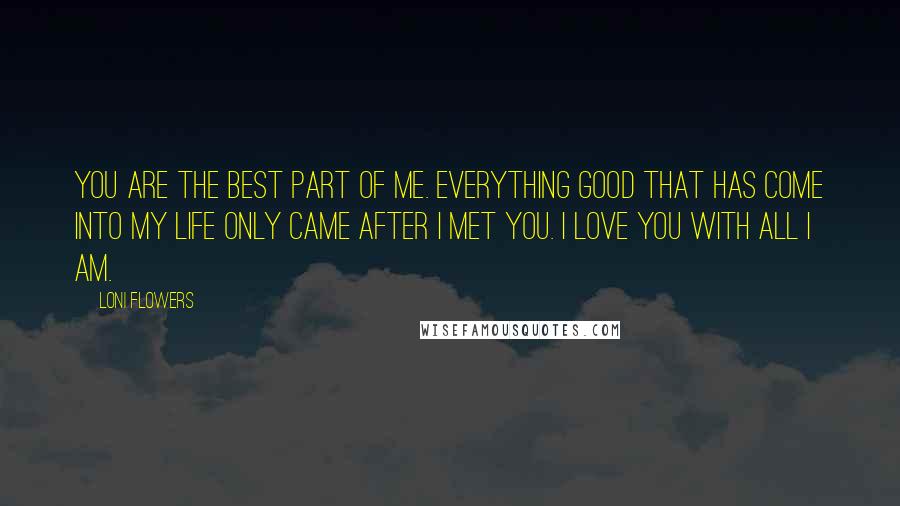 Loni Flowers Quotes: You are the best part of me. Everything good that has come into my life only came after I met you. I love you with all I am.