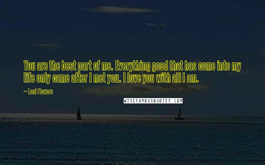 Loni Flowers Quotes: You are the best part of me. Everything good that has come into my life only came after I met you. I love you with all I am.