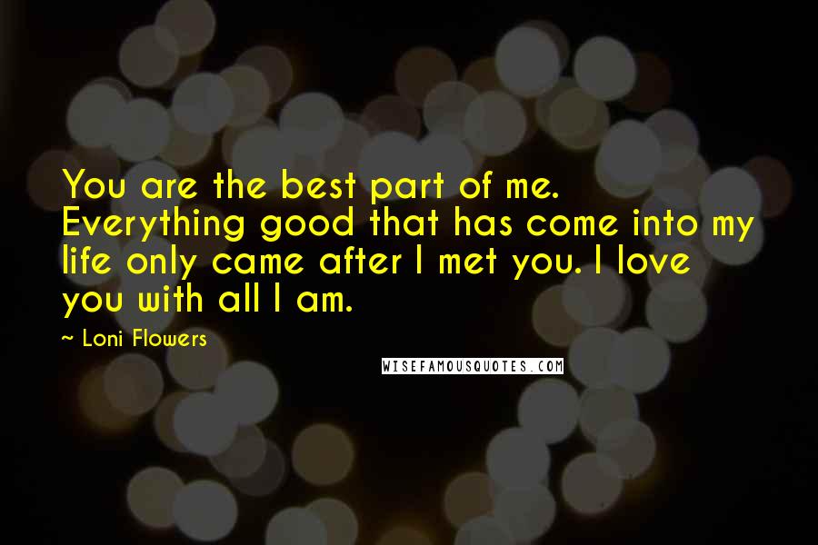 Loni Flowers Quotes: You are the best part of me. Everything good that has come into my life only came after I met you. I love you with all I am.