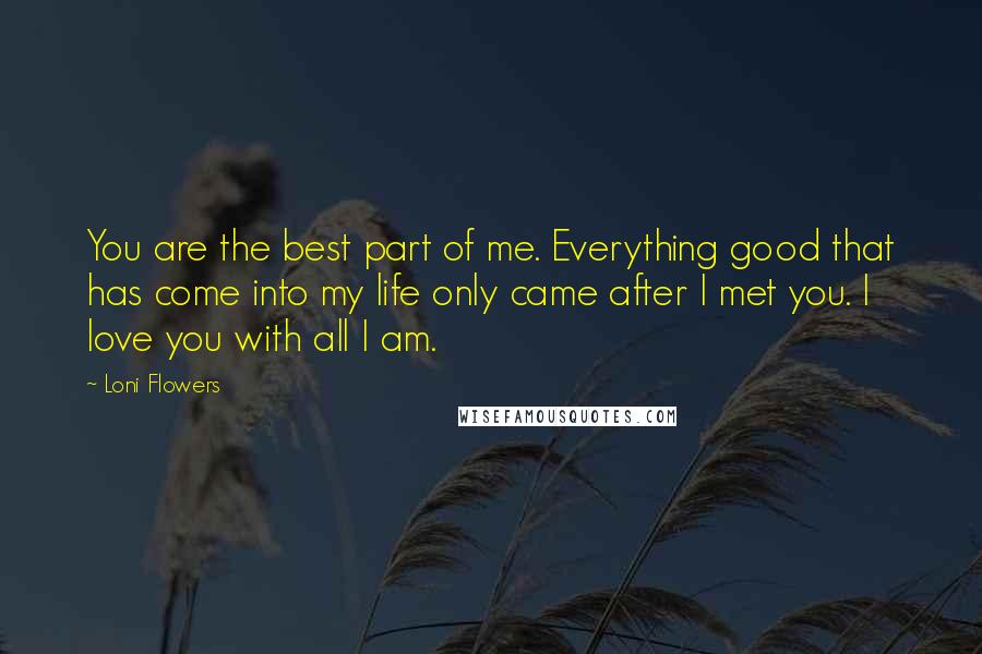 Loni Flowers Quotes: You are the best part of me. Everything good that has come into my life only came after I met you. I love you with all I am.