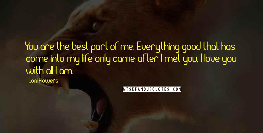 Loni Flowers Quotes: You are the best part of me. Everything good that has come into my life only came after I met you. I love you with all I am.