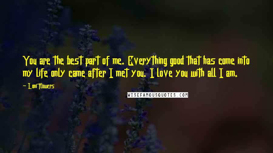 Loni Flowers Quotes: You are the best part of me. Everything good that has come into my life only came after I met you. I love you with all I am.