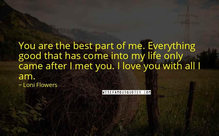 Loni Flowers Quotes: You are the best part of me. Everything good that has come into my life only came after I met you. I love you with all I am.