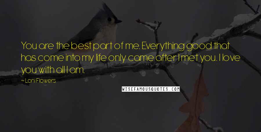 Loni Flowers Quotes: You are the best part of me. Everything good that has come into my life only came after I met you. I love you with all I am.