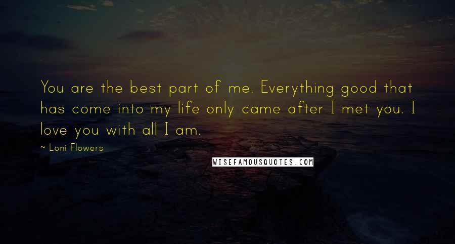 Loni Flowers Quotes: You are the best part of me. Everything good that has come into my life only came after I met you. I love you with all I am.