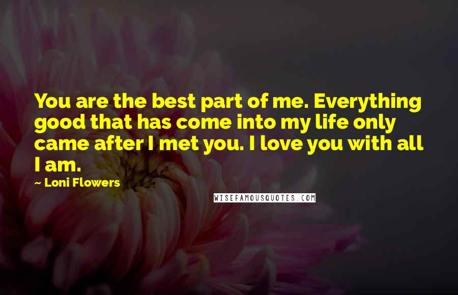 Loni Flowers Quotes: You are the best part of me. Everything good that has come into my life only came after I met you. I love you with all I am.
