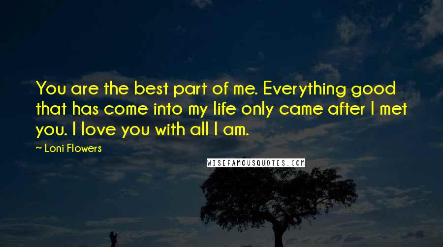 Loni Flowers Quotes: You are the best part of me. Everything good that has come into my life only came after I met you. I love you with all I am.