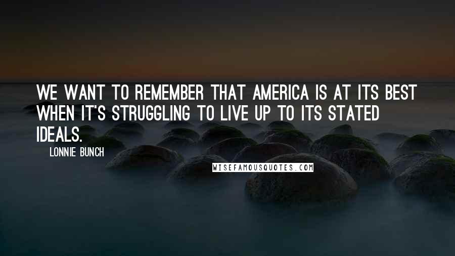 Lonnie Bunch Quotes: We want to remember that America is at its best when it's struggling to live up to its stated ideals.