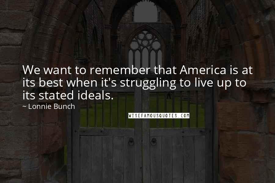 Lonnie Bunch Quotes: We want to remember that America is at its best when it's struggling to live up to its stated ideals.