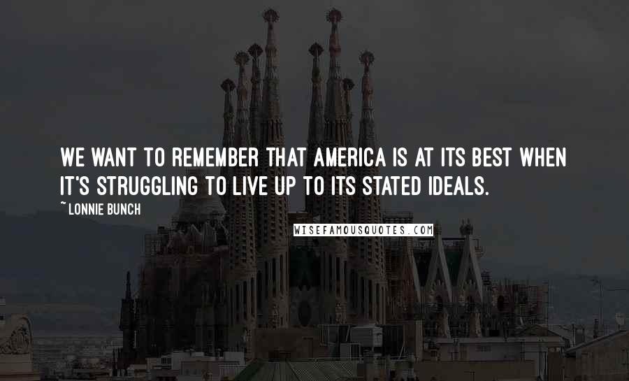 Lonnie Bunch Quotes: We want to remember that America is at its best when it's struggling to live up to its stated ideals.