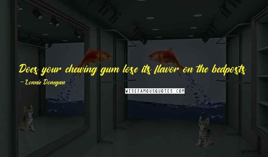 Lonnie Donegan Quotes: Does your chewing gum lose its flavor on the bedposts overnight. If your mother said don't chew it, do you swallow it in spite?
