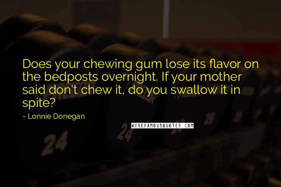 Lonnie Donegan Quotes: Does your chewing gum lose its flavor on the bedposts overnight. If your mother said don't chew it, do you swallow it in spite?