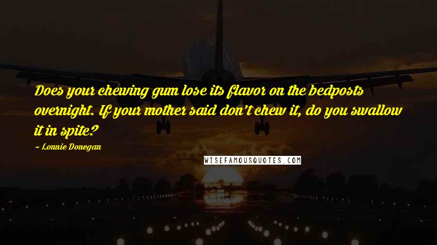 Lonnie Donegan Quotes: Does your chewing gum lose its flavor on the bedposts overnight. If your mother said don't chew it, do you swallow it in spite?