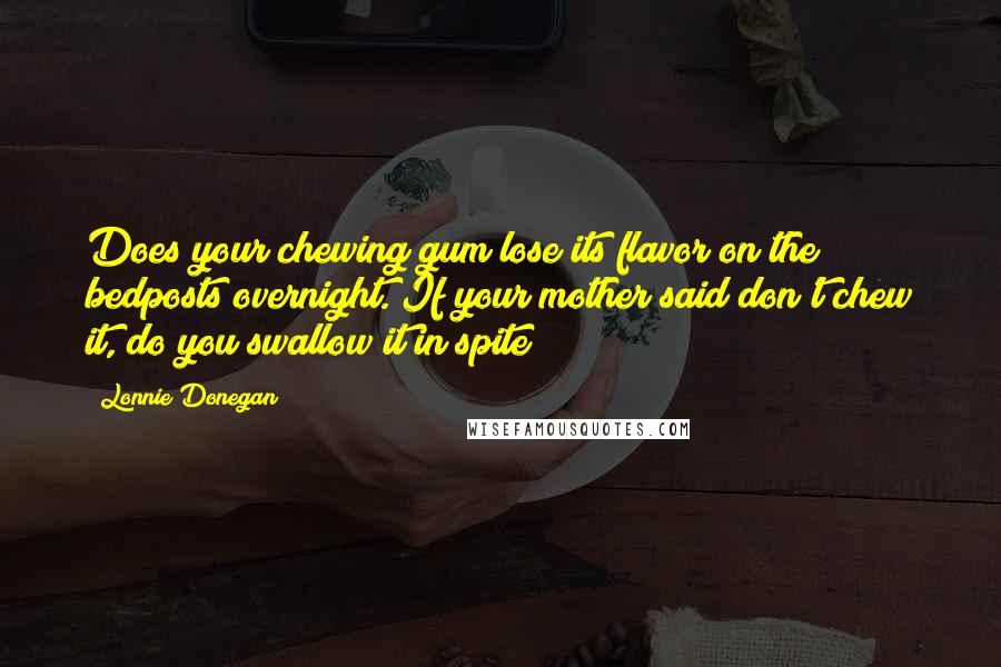 Lonnie Donegan Quotes: Does your chewing gum lose its flavor on the bedposts overnight. If your mother said don't chew it, do you swallow it in spite?