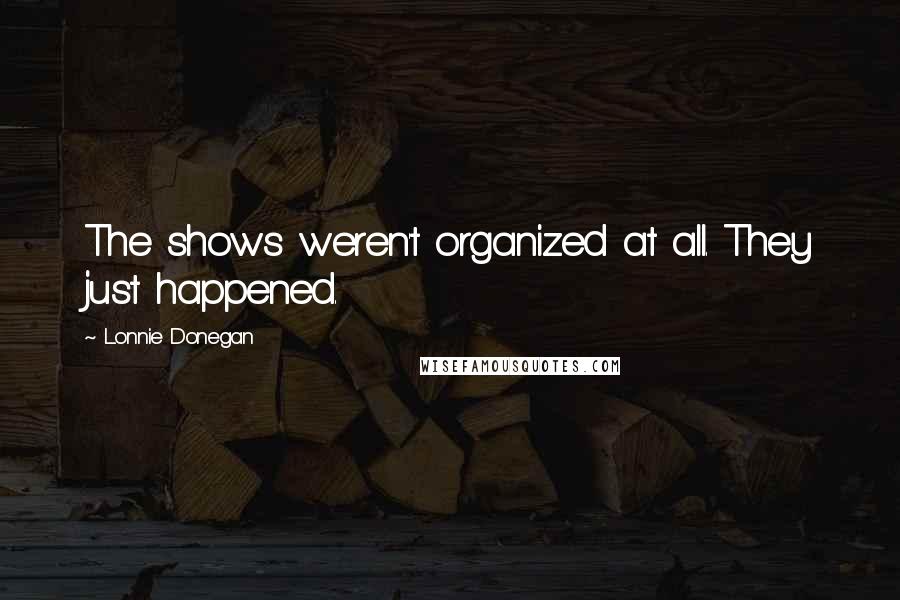 Lonnie Donegan Quotes: The shows weren't organized at all. They just happened.