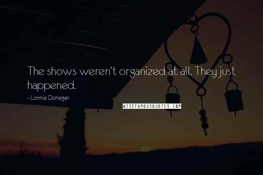 Lonnie Donegan Quotes: The shows weren't organized at all. They just happened.
