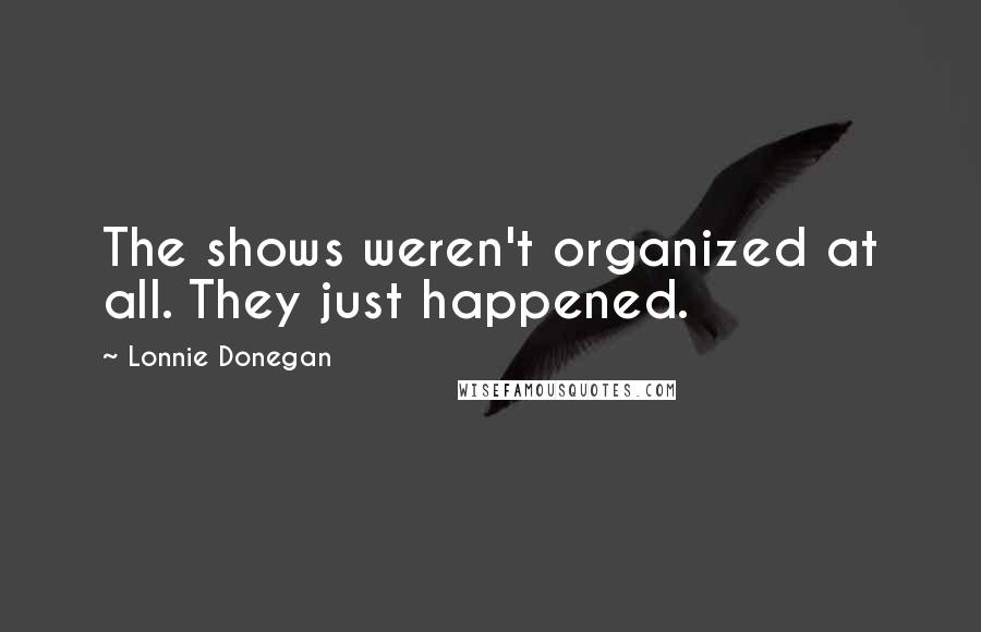 Lonnie Donegan Quotes: The shows weren't organized at all. They just happened.