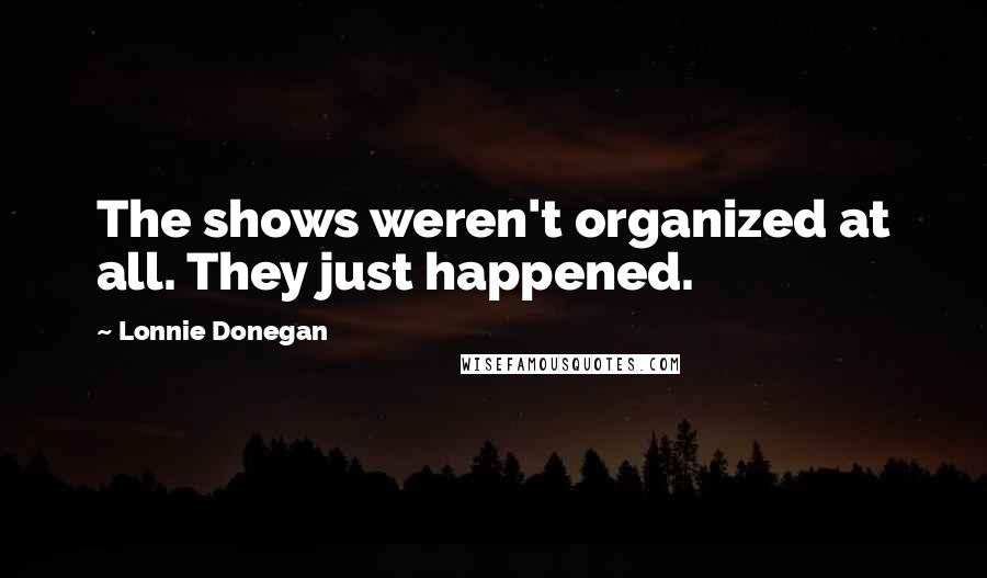 Lonnie Donegan Quotes: The shows weren't organized at all. They just happened.