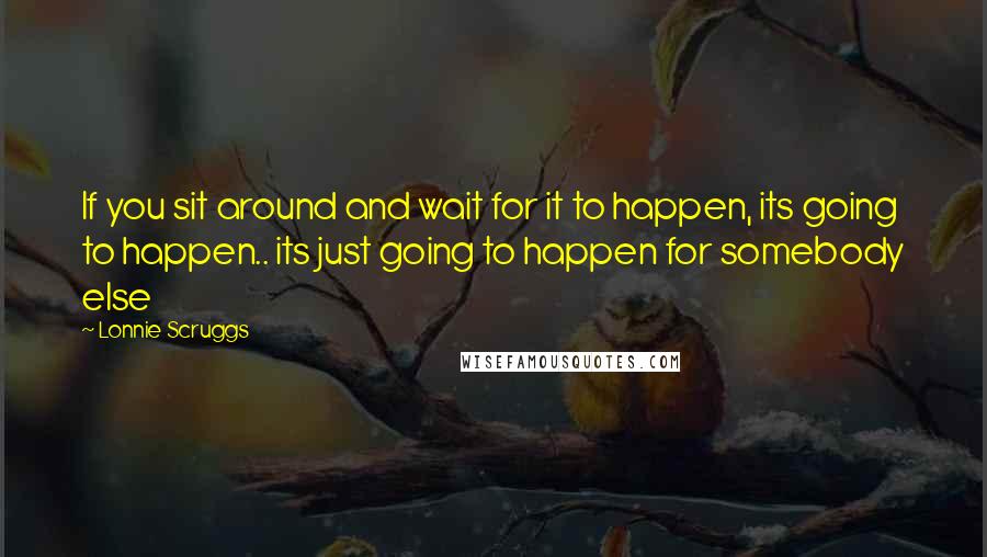 Lonnie Scruggs Quotes: If you sit around and wait for it to happen, its going to happen.. its just going to happen for somebody else