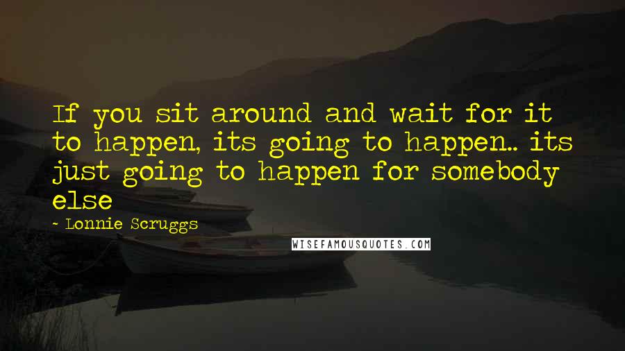 Lonnie Scruggs Quotes: If you sit around and wait for it to happen, its going to happen.. its just going to happen for somebody else