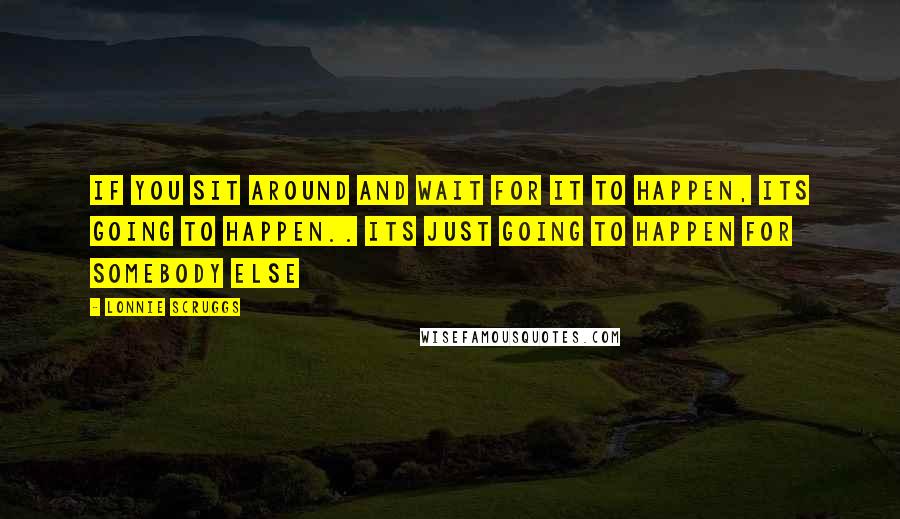 Lonnie Scruggs Quotes: If you sit around and wait for it to happen, its going to happen.. its just going to happen for somebody else