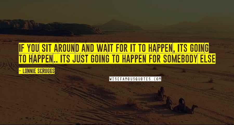 Lonnie Scruggs Quotes: If you sit around and wait for it to happen, its going to happen.. its just going to happen for somebody else