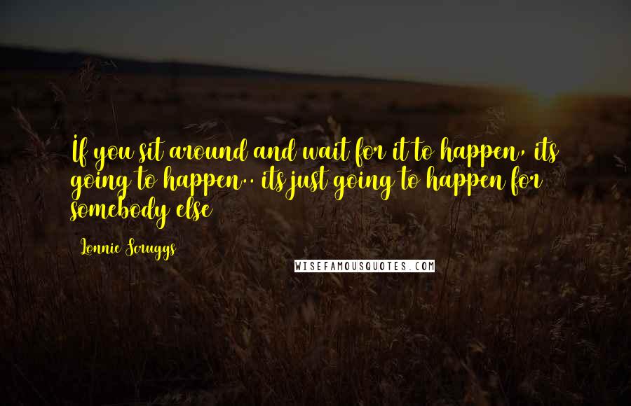 Lonnie Scruggs Quotes: If you sit around and wait for it to happen, its going to happen.. its just going to happen for somebody else