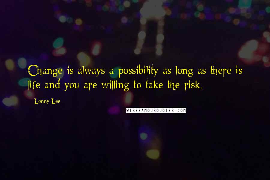 Lonny Lee Quotes: Change is always a possibility as long as there is life and you are willing to take the risk.