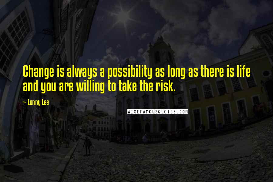Lonny Lee Quotes: Change is always a possibility as long as there is life and you are willing to take the risk.