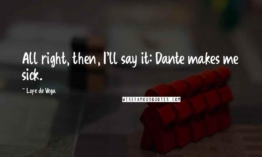 Lope De Vega Quotes: All right, then, I'll say it: Dante makes me sick.