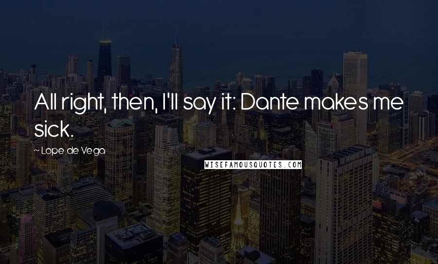 Lope De Vega Quotes: All right, then, I'll say it: Dante makes me sick.