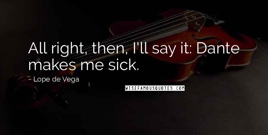 Lope De Vega Quotes: All right, then, I'll say it: Dante makes me sick.