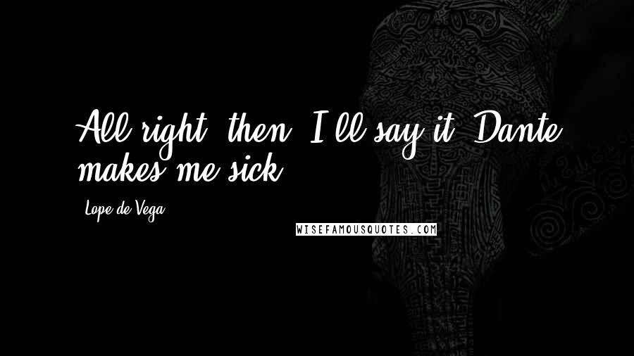 Lope De Vega Quotes: All right, then, I'll say it: Dante makes me sick.