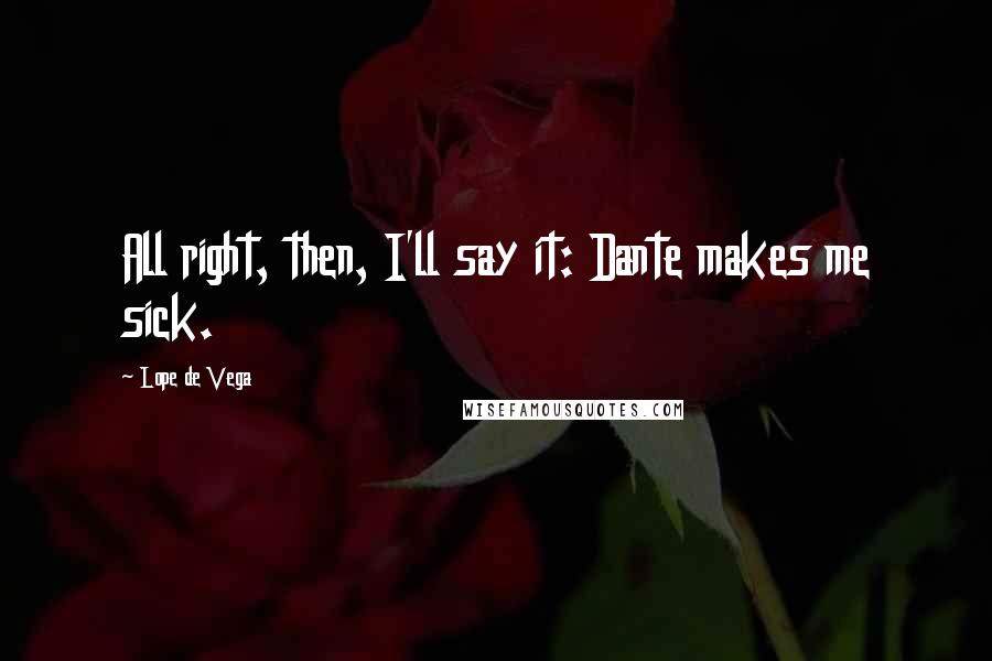 Lope De Vega Quotes: All right, then, I'll say it: Dante makes me sick.