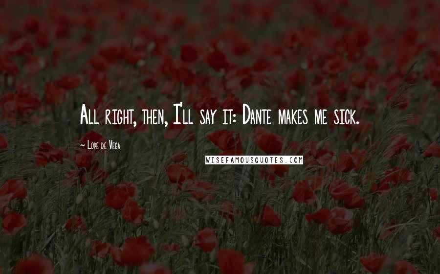 Lope De Vega Quotes: All right, then, I'll say it: Dante makes me sick.