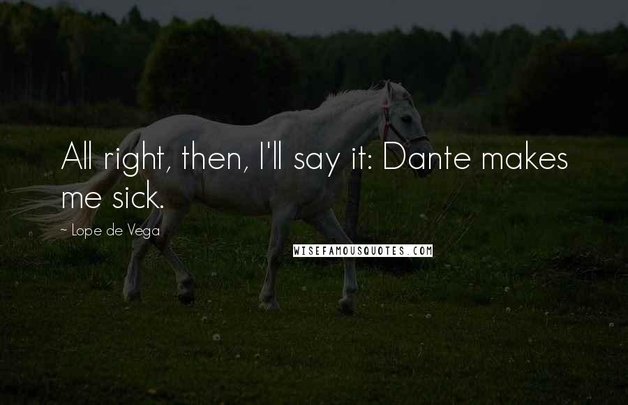 Lope De Vega Quotes: All right, then, I'll say it: Dante makes me sick.