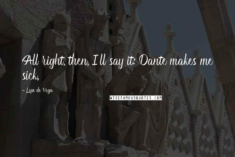 Lope De Vega Quotes: All right, then, I'll say it: Dante makes me sick.