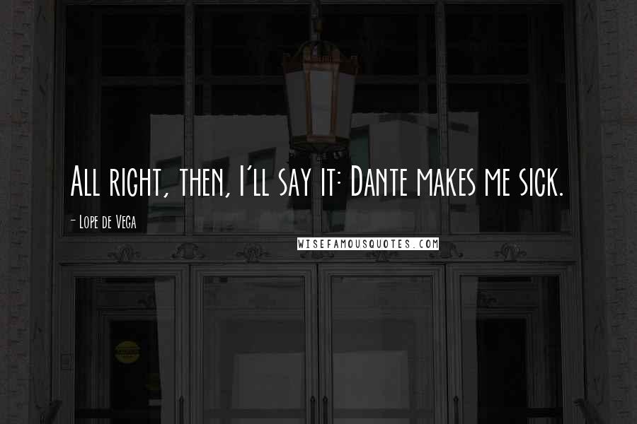 Lope De Vega Quotes: All right, then, I'll say it: Dante makes me sick.