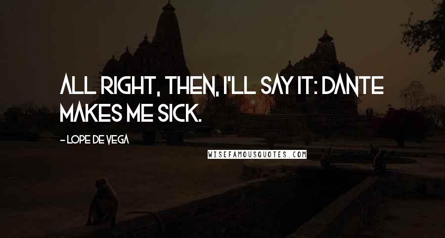 Lope De Vega Quotes: All right, then, I'll say it: Dante makes me sick.
