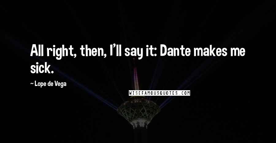 Lope De Vega Quotes: All right, then, I'll say it: Dante makes me sick.