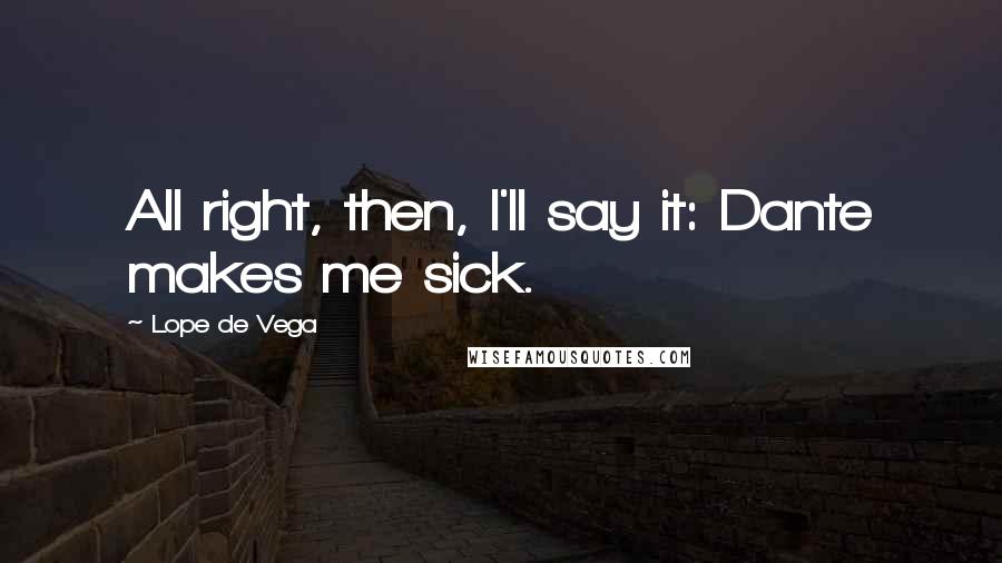 Lope De Vega Quotes: All right, then, I'll say it: Dante makes me sick.