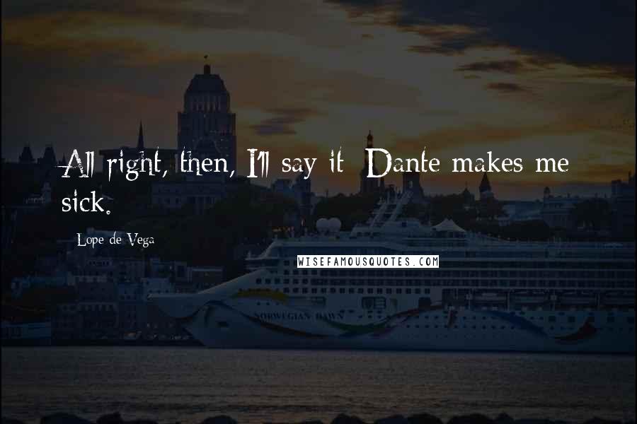 Lope De Vega Quotes: All right, then, I'll say it: Dante makes me sick.