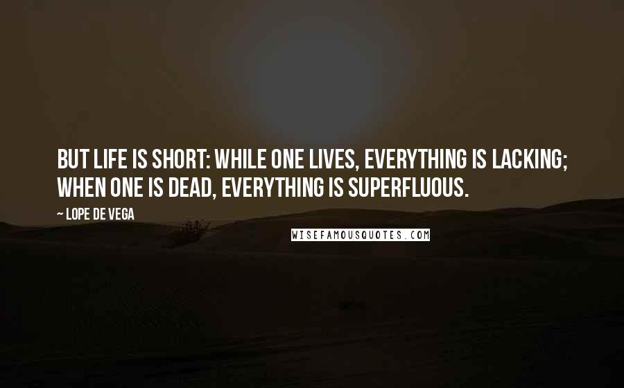 Lope De Vega Quotes: But life is short: while one lives, everything is lacking; when one is dead, everything is superfluous.