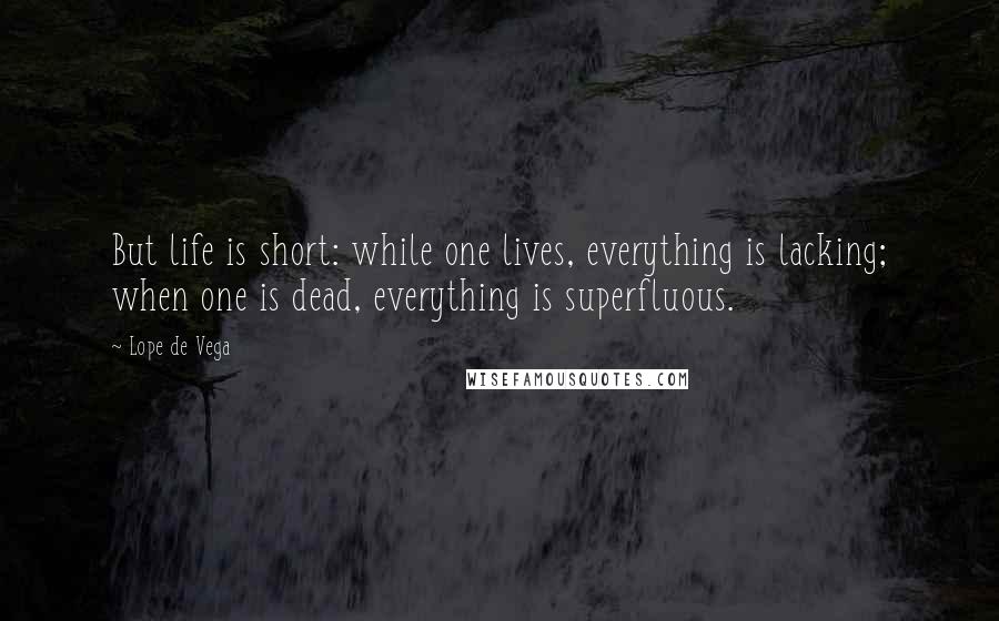Lope De Vega Quotes: But life is short: while one lives, everything is lacking; when one is dead, everything is superfluous.