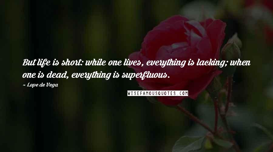 Lope De Vega Quotes: But life is short: while one lives, everything is lacking; when one is dead, everything is superfluous.