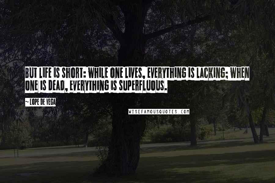 Lope De Vega Quotes: But life is short: while one lives, everything is lacking; when one is dead, everything is superfluous.